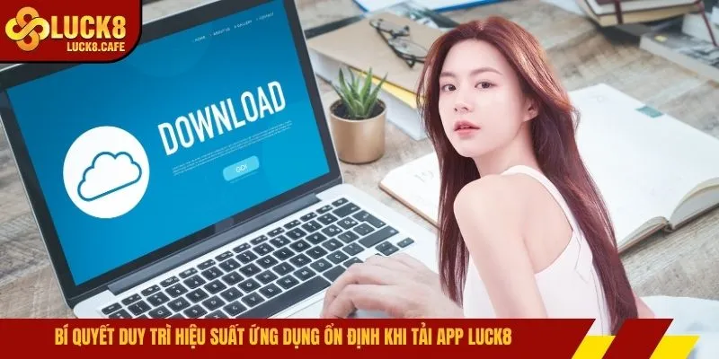 Bí quyết duy trì hiệu suất ứng dụng ổn định khi tải app LUCK8