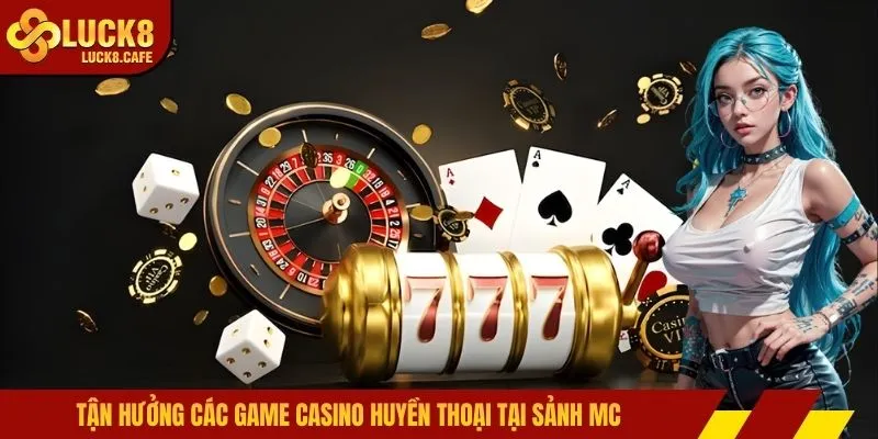 Tận hưởng các game casino huyền thoại tại sảnh MC